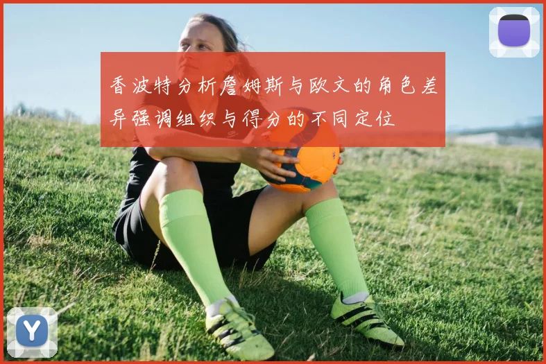 香波特分析詹姆斯与欧文的角色差异强调组织与得分的不同定位