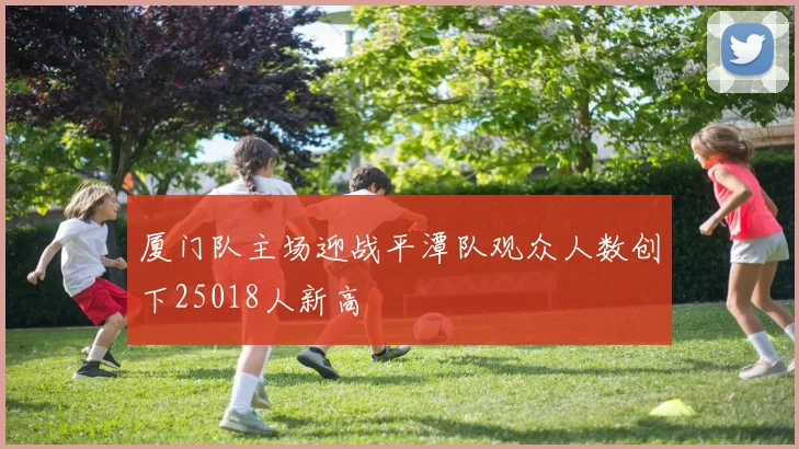 厦门队主场迎战平潭队观众人数创下25018人新高