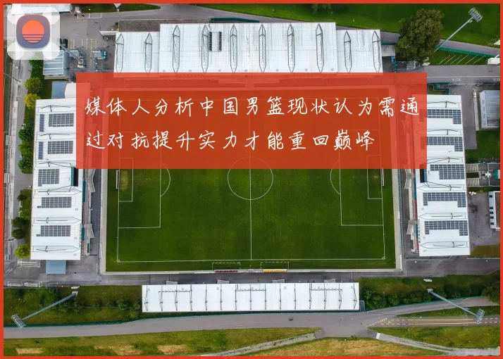 媒体人分析中国男篮现状认为需通过对抗提升实力才能重回巅峰
