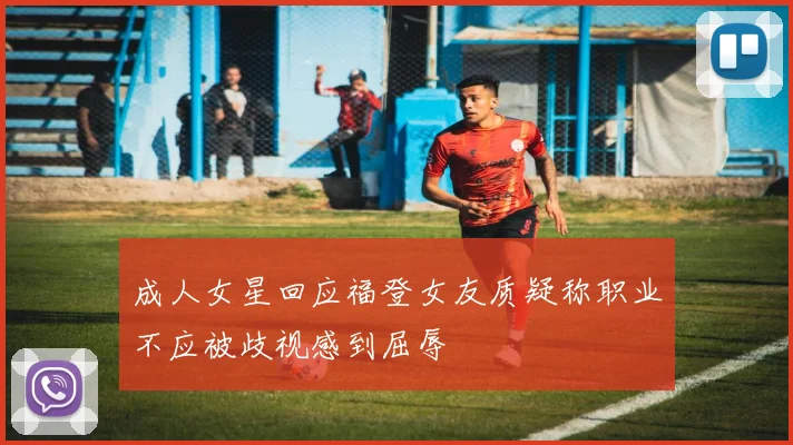 成人女星回应福登女友质疑称职业不应被歧视感到屈辱