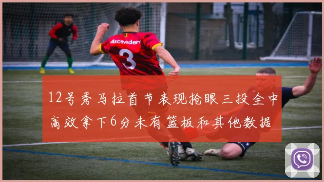 12号秀马拉首节表现抢眼三投全中高效拿下6分未有篮板和其他数据