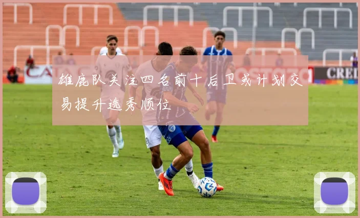 雄鹿队关注四名前十后卫或计划交易提升选秀顺位