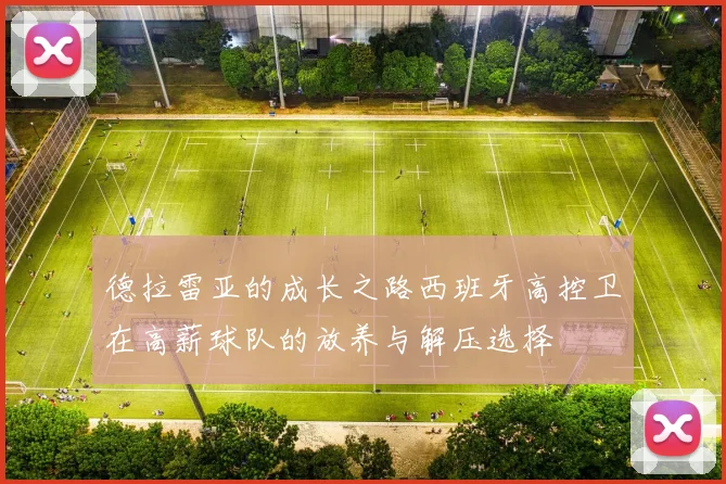 德拉雷亚的成长之路西班牙高控卫在高薪球队的放养与解压选择