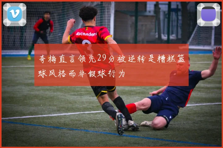 夸梅直言领先29分被逆转是糟糕篮球风格而非假球行为