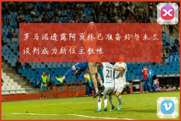 罗马诺透露阿莫林已准备好与米兰谈判成为新任主教练