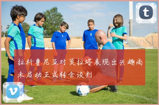 拉科鲁尼亚对莫拉塔表现出兴趣尚未启动正式转会谈判