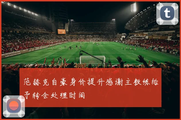 范赫克自豪身价提升感谢主教练给予转会处理时间