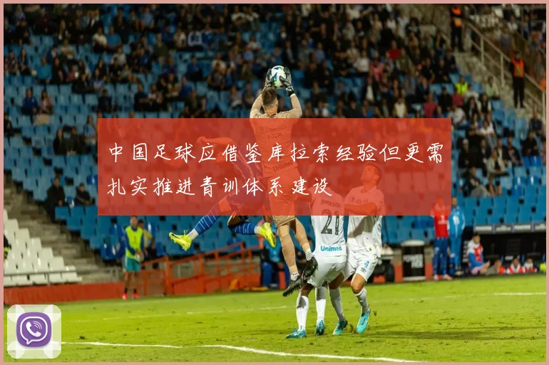 中国足球应借鉴库拉索经验但更需扎实推进青训体系建设