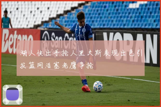 湖人快出手抢人里夫斯表现出色引发篮网活塞老鹰争抢