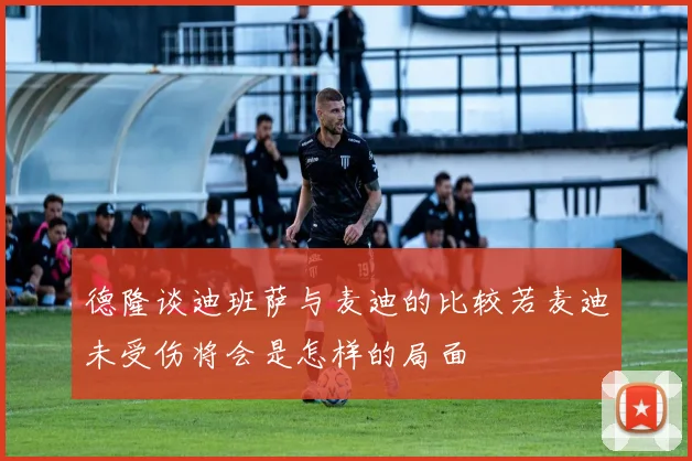 德隆谈迪班萨与麦迪的比较若麦迪未受伤将会是怎样的局面