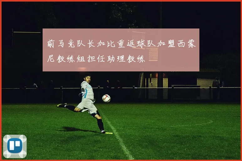 前马竞队长加比重返球队加盟西蒙尼教练组担任助理教练