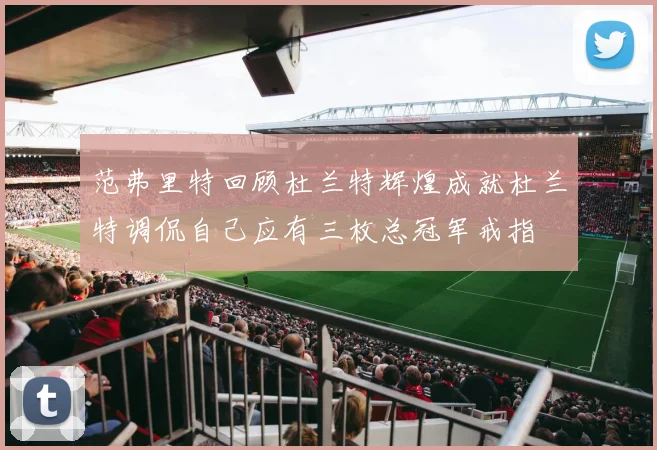 范弗里特回顾杜兰特辉煌成就杜兰特调侃自己应有三枚总冠军戒指